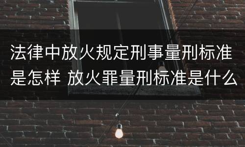 法律中放火规定刑事量刑标准是怎样 放火罪量刑标准是什么