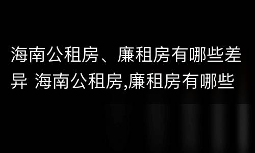 海南公租房、廉租房有哪些差异 海南公租房,廉租房有哪些差异和优势