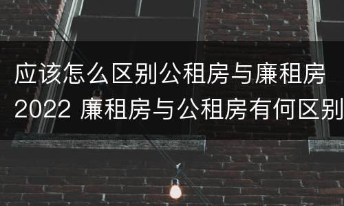 应该怎么区别公租房与廉租房2022 廉租房与公租房有何区别