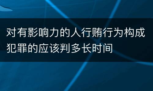 对有影响力的人行贿行为构成犯罪的应该判多长时间