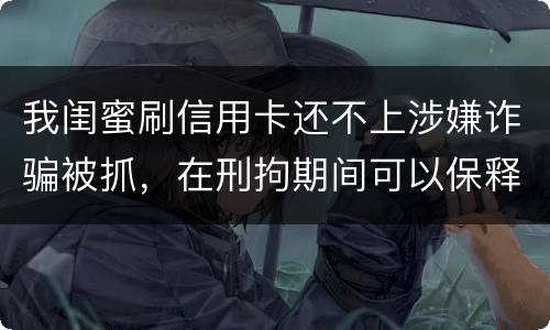 我闺蜜刷信用卡还不上涉嫌诈骗被抓，在刑拘期间可以保释吗