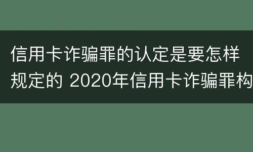 信用卡诈骗罪的认定是要怎样规定的 2020年信用卡诈骗罪构成要件
