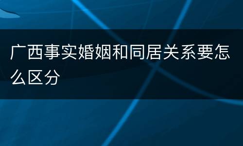 广西事实婚姻和同居关系要怎么区分