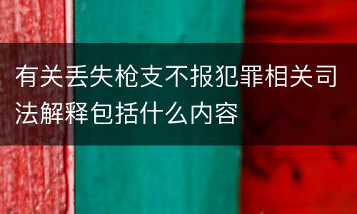 有关丢失枪支不报犯罪相关司法解释包括什么内容