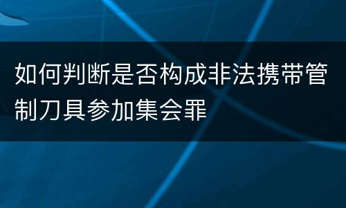 如何判断是否构成非法携带管制刀具参加集会罪