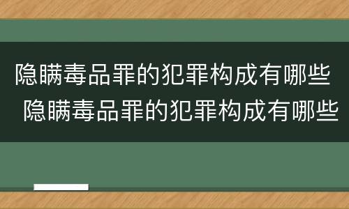 隐瞒毒品罪的犯罪构成有哪些 隐瞒毒品罪的犯罪构成有哪些罪名
