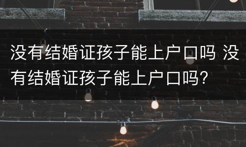 没有结婚证孩子能上户口吗 没有结婚证孩子能上户口吗?