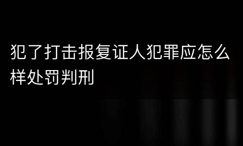 犯了打击报复证人犯罪应怎么样处罚判刑