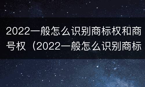2022一般怎么识别商标权和商号权（2022一般怎么识别商标权和商号权呢）