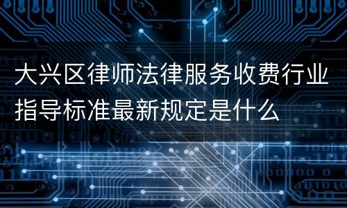大兴区律师法律服务收费行业指导标准最新规定是什么