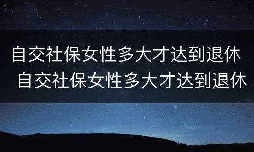 自交社保女性多大才达到退休 自交社保女性多大才达到退休年龄