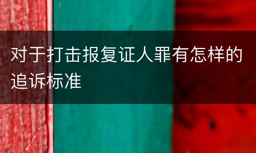 对于打击报复证人罪有怎样的追诉标准