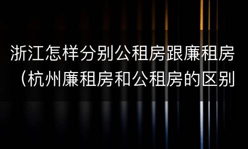 浙江怎样分别公租房跟廉租房（杭州廉租房和公租房的区别）