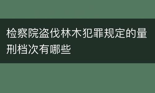 检察院盗伐林木犯罪规定的量刑档次有哪些