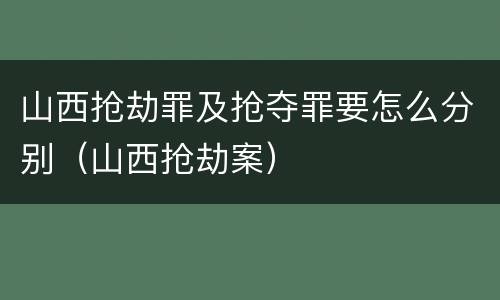 山西抢劫罪及抢夺罪要怎么分别（山西抢劫案）
