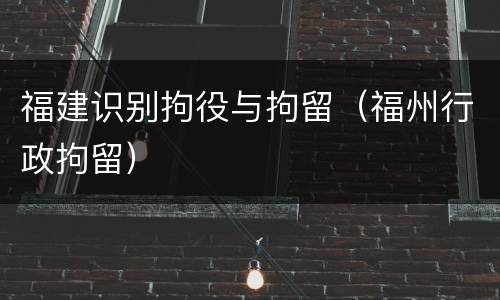 福建识别拘役与拘留（福州行政拘留）