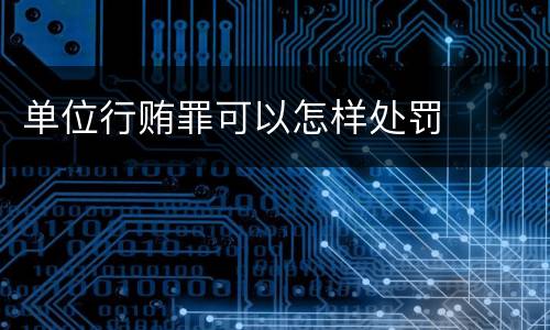 单位行贿罪可以怎样处罚