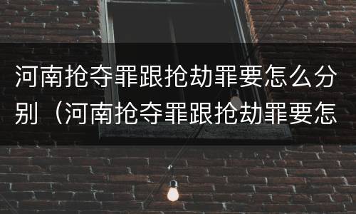 河南抢夺罪跟抢劫罪要怎么分别（河南抢夺罪跟抢劫罪要怎么分别处罚）