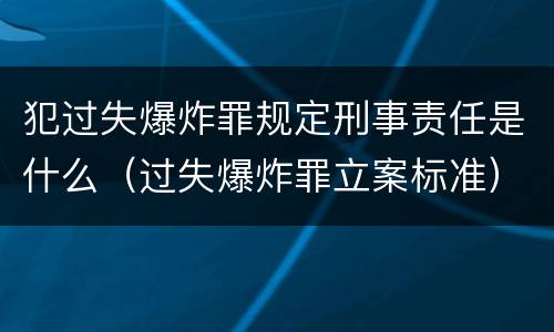 犯过失爆炸罪规定刑事责任是什么（过失爆炸罪立案标准）