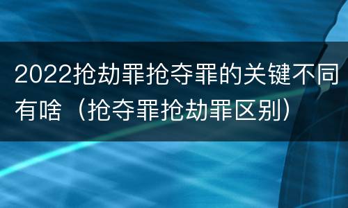 2022抢劫罪抢夺罪的关键不同有啥（抢夺罪抢劫罪区别）