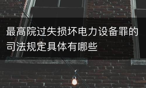 最高院过失损坏电力设备罪的司法规定具体有哪些