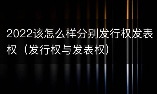 2022该怎么样分别发行权发表权（发行权与发表权）