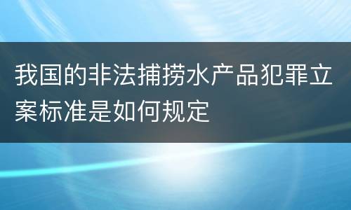 我国的非法捕捞水产品犯罪立案标准是如何规定