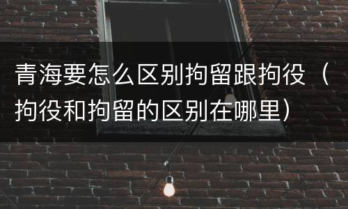 青海要怎么区别拘留跟拘役（拘役和拘留的区别在哪里）