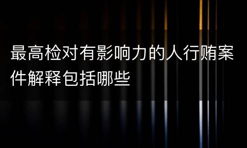 最高检对有影响力的人行贿案件解释包括哪些