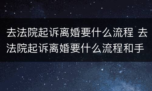 去法院起诉离婚要什么流程 去法院起诉离婚要什么流程和手续