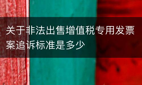 关于非法出售增值税专用发票案追诉标准是多少
