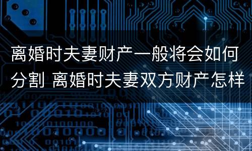 离婚时夫妻财产一般将会如何分割 离婚时夫妻双方财产怎样分割