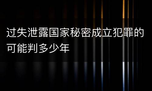 过失泄露国家秘密成立犯罪的可能判多少年