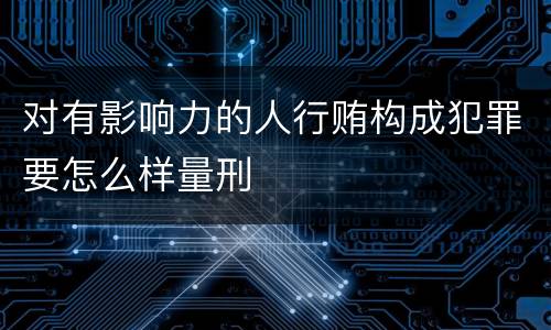 对有影响力的人行贿构成犯罪要怎么样量刑