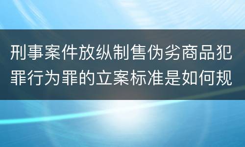 刑事案件放纵制售伪劣商品犯罪行为罪的立案标准是如何规定