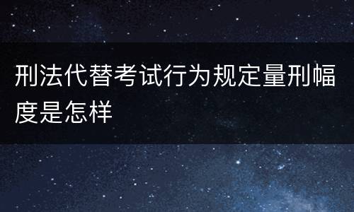 刑法代替考试行为规定量刑幅度是怎样