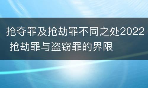 抢夺罪及抢劫罪不同之处2022 抢劫罪与盗窃罪的界限
