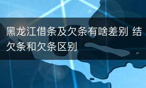 黑龙江借条及欠条有啥差别 结欠条和欠条区别