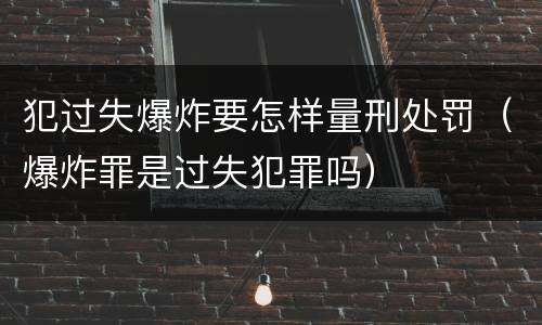犯过失爆炸要怎样量刑处罚（爆炸罪是过失犯罪吗）
