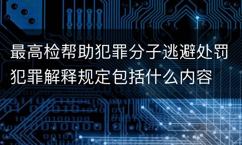 最高检帮助犯罪分子逃避处罚犯罪解释规定包括什么内容