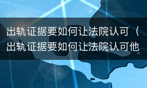 出轨证据要如何让法院认可（出轨证据要如何让法院认可他人）