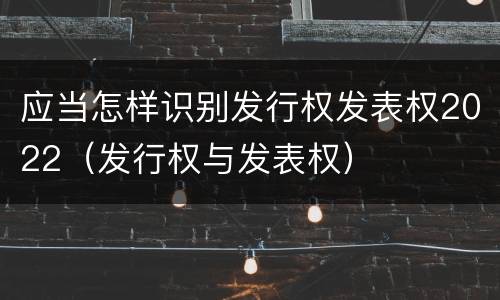 应当怎样识别发行权发表权2022（发行权与发表权）