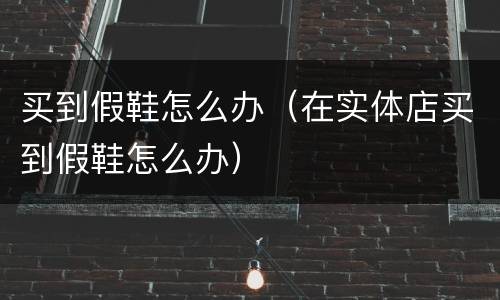 买到假鞋怎么办（在实体店买到假鞋怎么办）