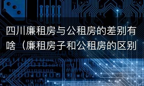 四川廉租房与公租房的差别有啥（廉租房子和公租房的区别）