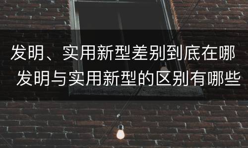 发明、实用新型差别到底在哪 发明与实用新型的区别有哪些