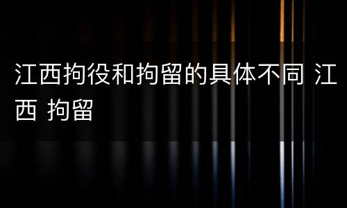 江西拘役和拘留的具体不同 江西 拘留
