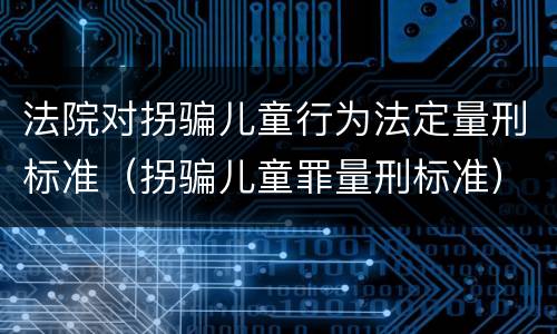 法院对拐骗儿童行为法定量刑标准（拐骗儿童罪量刑标准）