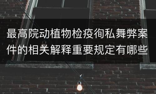 最高院动植物检疫徇私舞弊案件的相关解释重要规定有哪些