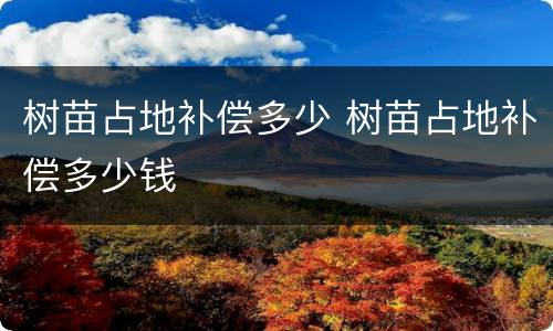 树苗占地补偿多少 树苗占地补偿多少钱