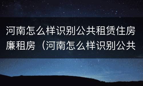 河南怎么样识别公共租赁住房廉租房（河南怎么样识别公共租赁住房廉租房信息）